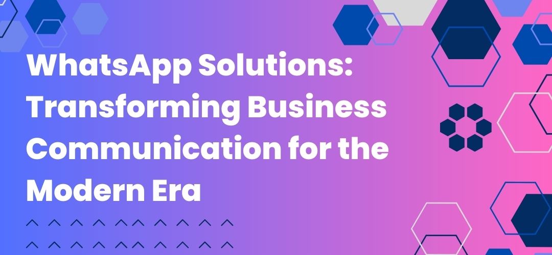 WhatsApp Solutions: Transforming Business Communication for the Modern Era