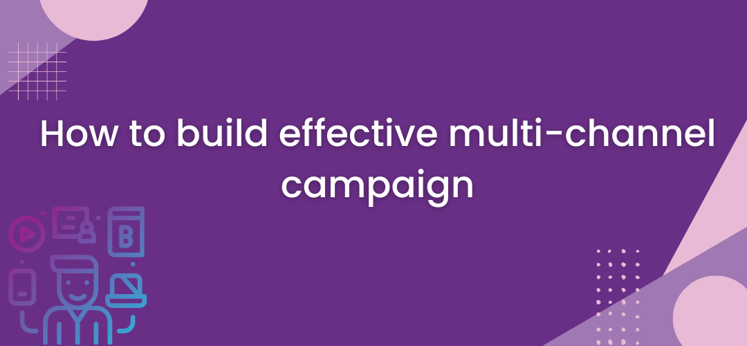 How to build effective multi-channel campaign